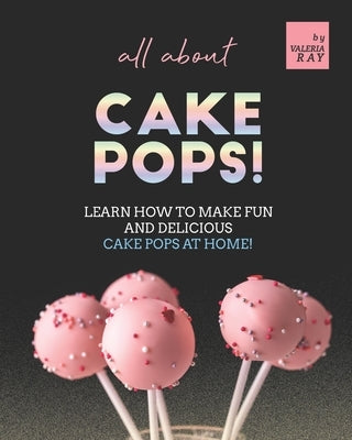 All About Cake Pops!: Learn How to Make Fun and Delicious Cake Pops at Home! by Ray, Valeria