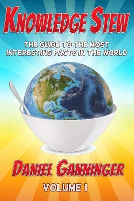 Knowledge Stew: The Guide to the Most Interesting Facts in the World by Ganninger, Daniel