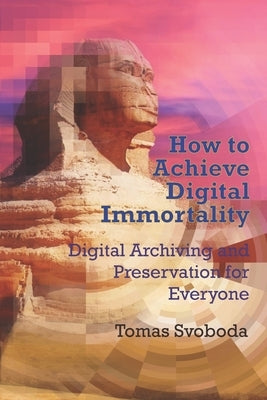 How to Achieve Digital Immortality: Digital Archiving and Preservation for Everyone by Svoboda, Tomas