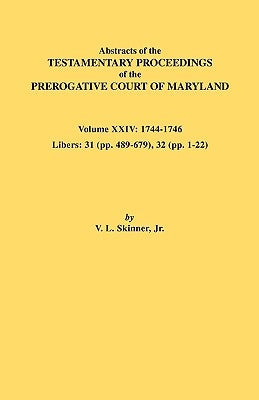 Abstracts of the Testamentary Proceedings of the Prerogative Court of Maryland. Volume XXIV, 1744-1746. Libers: 31 (Pp. 489-679), 32 (Pp. 1-22) by Skinner, Vernon L., Jr.