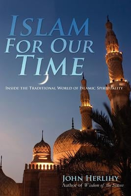 Islam For Our Time: Inside the Traditional World of Islamic Spirituality by Herlihy, John