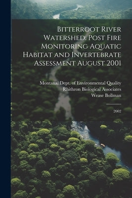Bitterroot River Watershed: Post Fire Monitoring Aquatic Habitat and Invertebrate Assessment August 2001: 2002 by Bollman, Wease