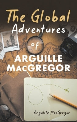 The Global Adventures of Arguille MacGregor by MacGregor, Arguille