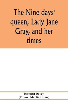 The nine days' queen, Lady Jane Gray, and her times by Davey, Richard