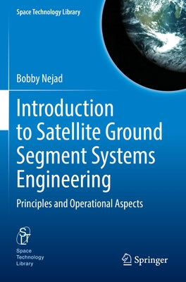 Introduction to Satellite Ground Segment Systems Engineering: Principles and Operational Aspects by Nejad, Bobby