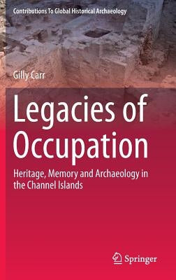 Legacies of Occupation: Heritage, Memory and Archaeology in the Channel Islands by Carr, Gilly