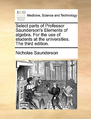Select Parts of Professor Saunderson's Elements of Algebra. for the Use of Students at the Universities. the Third Edition. by Saunderson, Nicholas