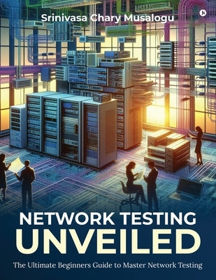 Network Testing Unveiled: The Ultimate Beginners Guide to Master Network Testing by Srinivasa Chary Musalogu