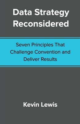 Data Strategy Reconsidered: Seven Principles That Challenge Convention and Deliver Results by Lewis, Kevin
