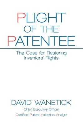 Plight of the Patentee: The Case for Restoring Inventors' Rights by Wanetick, David