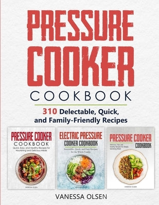 Pressure Cooker Cookbook: 310 Delectable, Quick, and Family-Friendly Recipes by Olsen, Vanessa