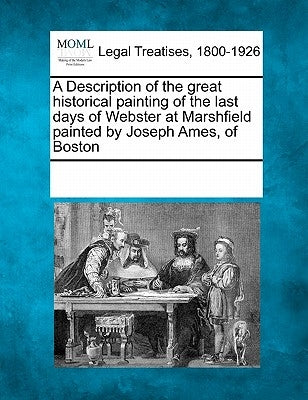 A Description of the Great Historical Painting of the Last Days of Webster at Marshfield Painted by Joseph Ames, of Boston by Multiple Contributors