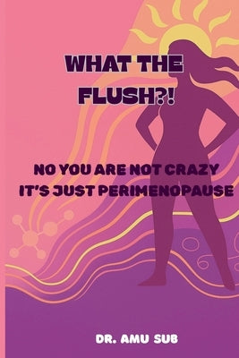 What the Flush?!: No You Are Not Crazy It's Just Perimenopause by Subramaniam, Amutha