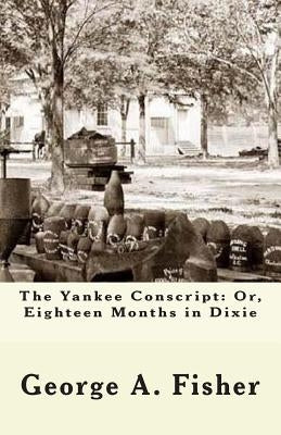 The Yankee Conscript: Or, Eighteen Months in Dixie by Fisher, George A.