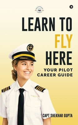 Learn To Fly Here: Your Pilot Career Guide by Capt Shekhar Gupta