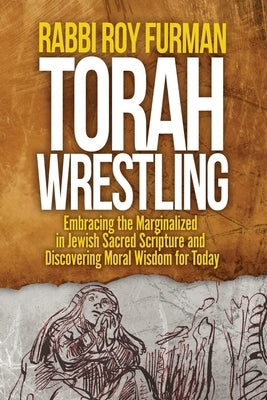 Torah Wrestling: Embracing the Marginalized in Jewish Sacred Scripture and Discovering Moral Wisdom for Today by Furman, Rabbi Roy