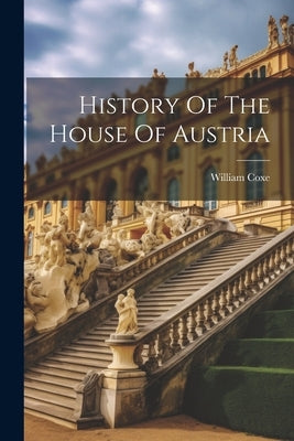 History Of The House Of Austria by Coxe, William