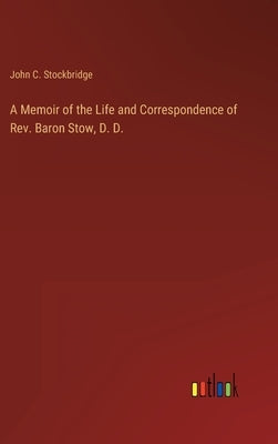 A Memoir of the Life and Correspondence of Rev. Baron Stow, D. D. by Stockbridge, John C.
