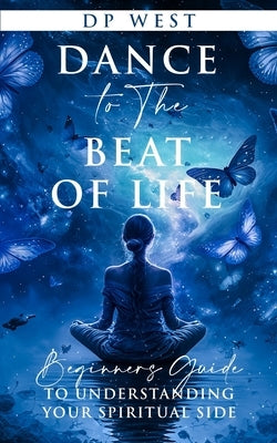 Dance to the beat of life: Beginners guide to understanding your spiritual side by West, Dp
