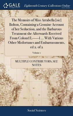 The Memoirs of Miss Arrabella [sic] Bolton, Containing a Genuine Account of her Seduction, and the Barbarous Treatment she Afterwards Received From Co by Multiple Contributors