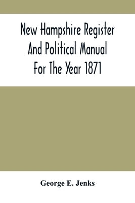 New Hampshire Register And Political Manual For The Year 1871; Containing A Business Directory Of The State by E. Jenks, George