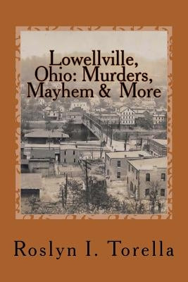 Lowellville, Ohio: Murders, Mayhem and More: News Clippings Covering the 1850s to the Early 1920s by Torella, Roslyn I.