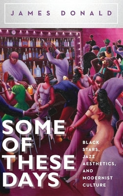 Some of These Days: Black Stars, Jazz Aesthetics, and Modernist Culture by Donald, James