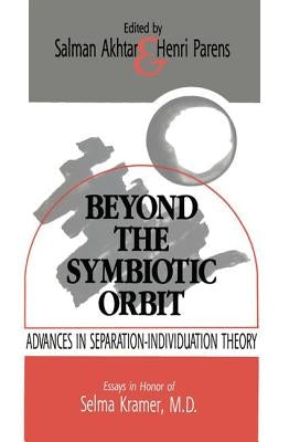 Beyond the Symbiotic Orbit: Advances in Separation-Individuation Theory: Essays in Honor of Selma Kramer, MD by Akhtar, Salman