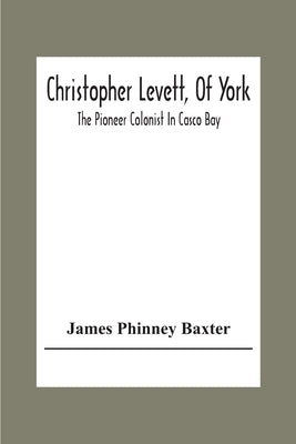 Christopher Levett, Of York; The Pioneer Colonist In Casco Bay by Phinney Baxter, James