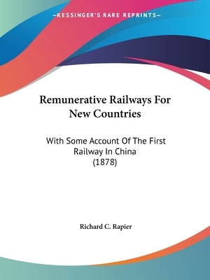 Remunerative Railways For New Countries: With Some Account Of The First Railway In China (1878) by Rapier, Richard C.
