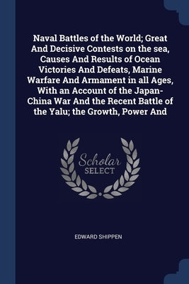 Naval Battles of the World; Great And Decisive Contests on the sea, Causes And Results of Ocean Victories And Defeats, Marine Warfare And Armament in by Shippen, Edward