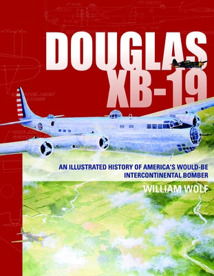Douglas XB-19: An Illustrated History of America's Would-Be Intercontinental Bomber by Wolf, William