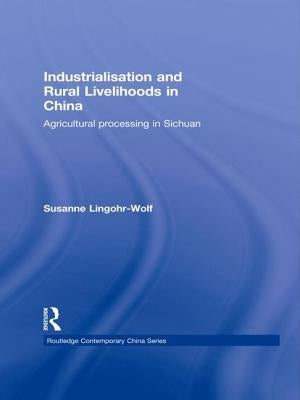 Industrialisation and Rural Livelihoods in China: Agricultural Processing in Sichuan by Lingohr-Wolf, Susanne