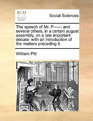 The speech of Mr. P------ and several others, in a certain august assembly, on a late important debate: with an introduction of the matters preceding by Pitt, William