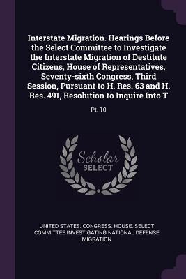 Interstate Migration. Hearings Before the Select Committee to Investigate the Interstate Migration of Destitute Citizens, House of Representatives, Se by United States Congress House Select C.