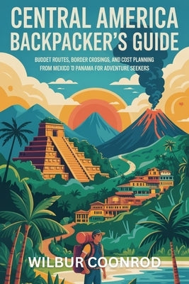 Central America Backpacker's Guide: Budget Routes, Border Crossings, And Cost Planning From Mexico To Panama For Adventure Seekers by Coonrod, Wilbur