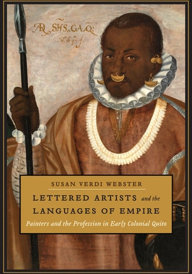 Lettered Artists and the Languages of Empire: Painters and the Profession in Early Colonial Quito by Webster, Susan Verdi