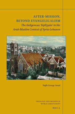 After-Mission, Beyond Evangelicalism: The Indigenous 'Injīliyyūn' in the Arab-Muslim Context of Syria-Lebanon by Awad, Najib George