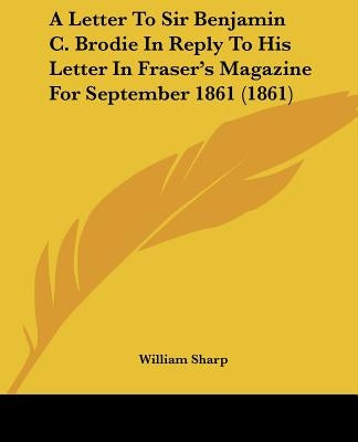 A Letter To Sir Benjamin C. Brodie In Reply To His Letter In Fraser's Magazine For September 1861 (1861) by Sharp, William