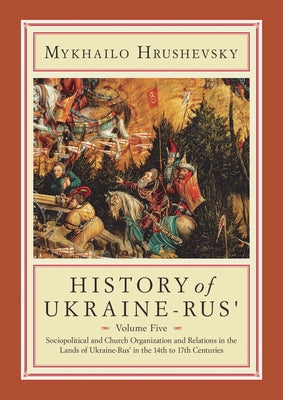 History of Ukraine-Rus': Volume 5. Sociopolitical and Church Organization and Relations in the Lands of Ukraine-Rus' in the Fourteenth to Seven by Hrushevsky, Mykhailo
