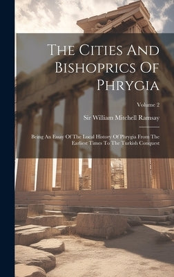 The Cities And Bishoprics Of Phrygia: Being An Essay Of The Local History Of Phrygia From The Earliest Times To The Turkish Conquest; Volume 2 by Sir William Mitchell Ramsay
