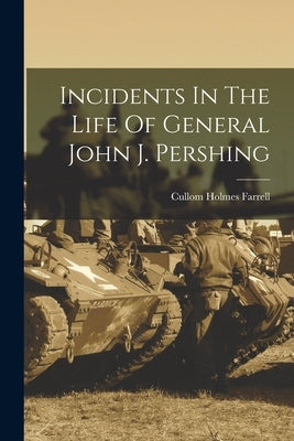 Incidents In The Life Of General John J. Pershing by Farrell, Cullom Holmes