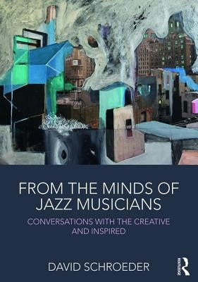 From the Minds of Jazz Musicians: Conversations with the Creative and Inspired by Schroeder, David