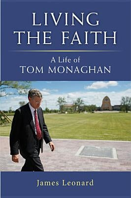 Living the Faith: A Life of Tom Monaghan by Leonard, James