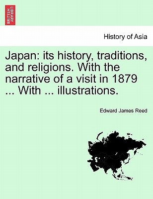 Japan: Its History, Traditions, and Religions. with the Narrative of a Visit in 1879 ... with ... Illustrations. by Reed, Edward James