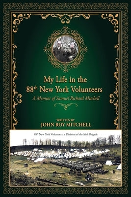 My Life in the 88th New York Volunteers, a Division of the Irish Brigade: A memoir of Samuel Richard Mitchell by Mitchell, John R.