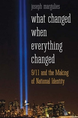 What Changed When Everything Changed: 9/11 and the Making of National Identity by Margulies, Joseph