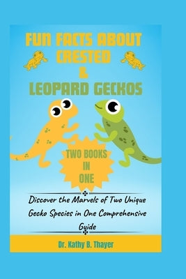 Fun Facts about Crested & Leopard Geckos (2 Books in 1): Discover the Marvels of Two Unique Gecko Species in One Comprehensive Guide by Thayer, Kathy B.