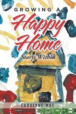Growing a Happy Home: Starts Within by Mae, Carolyne