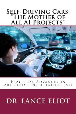 Self-Driving Cars: "The Mother of All AI Projects" Practical Advances in Artificial Intelligence (AI) by Eliot, Lance B.